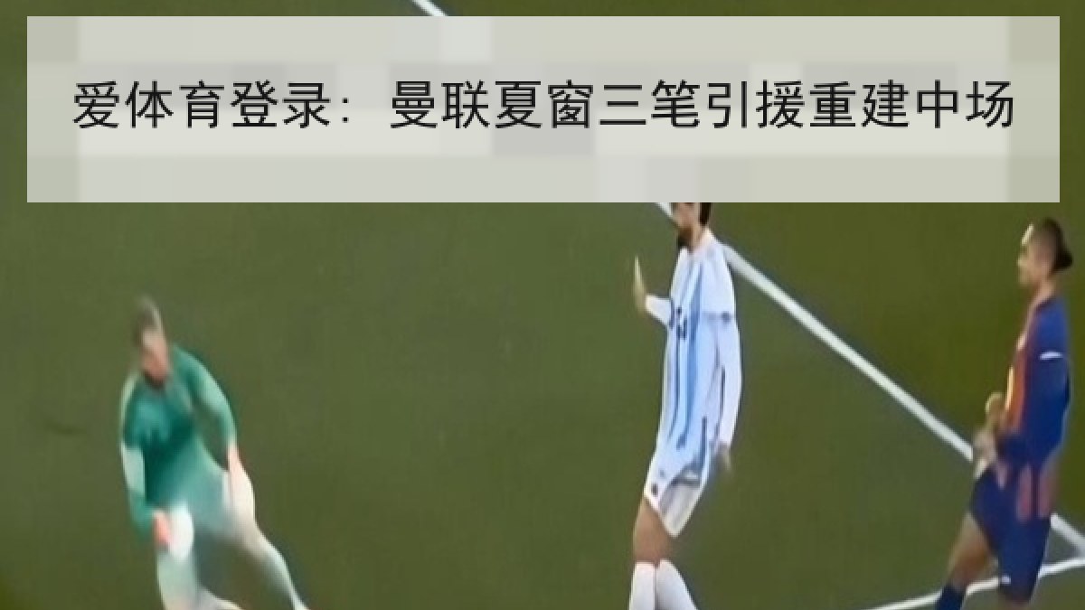 爱体育登录: 曼联夏窗三笔引援重建中场