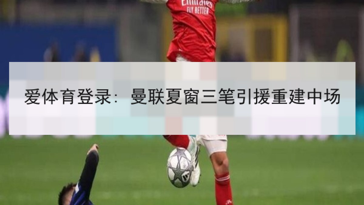爱体育登录: 曼联夏窗三笔引援重建中场