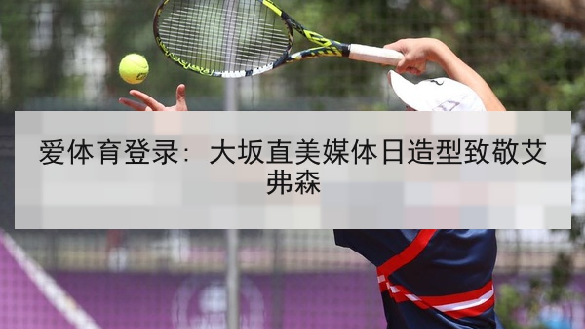 爱体育登录: 大坂直美媒体日造型致敬艾弗森 爱体育登录: 大坂直美媒体日造型致敬艾弗森