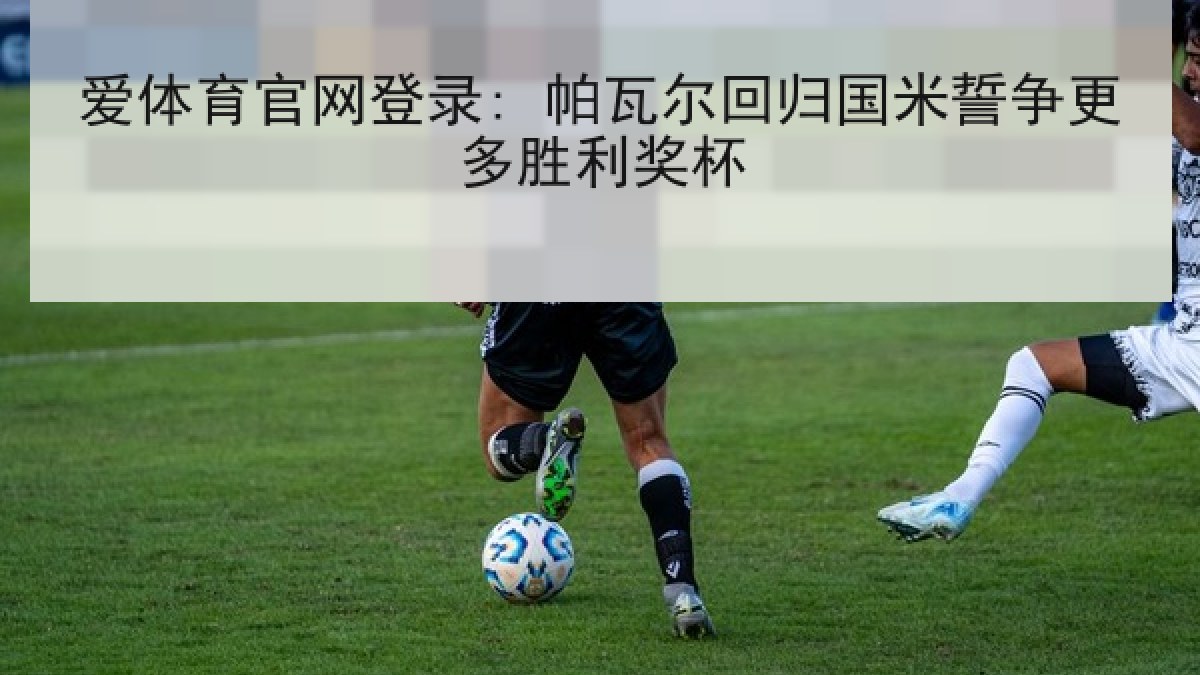 爱体育官网登录: 帕瓦尔回归国米誓争更多胜利奖杯