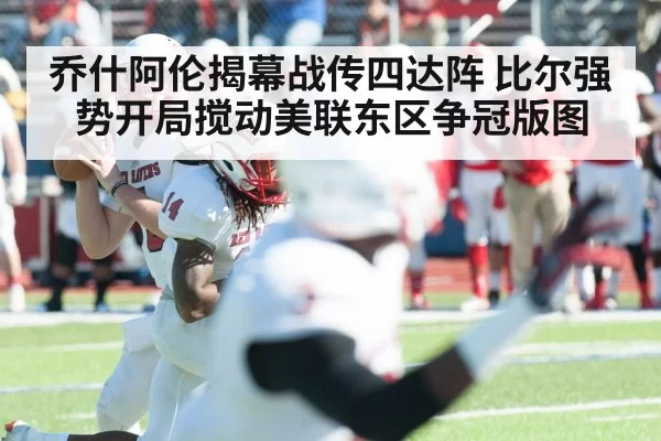 乔什阿伦揭幕战传四达阵 比尔强势开局搅动美联东区争冠版图