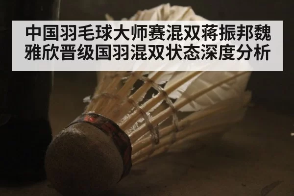 中国羽毛球大师赛混双蒋振邦魏雅欣晋级国羽混双状态深度分析