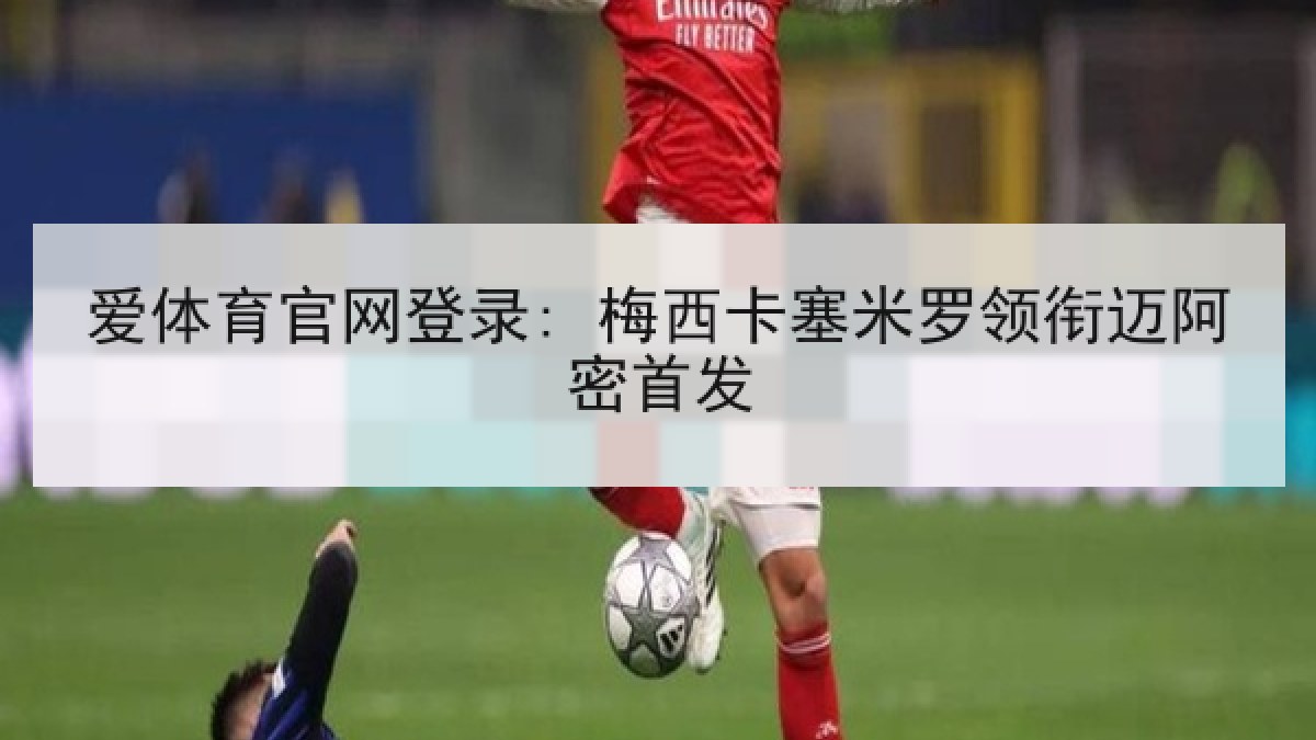 爱体育官网登录: 梅西卡塞米罗领衔迈阿密首发