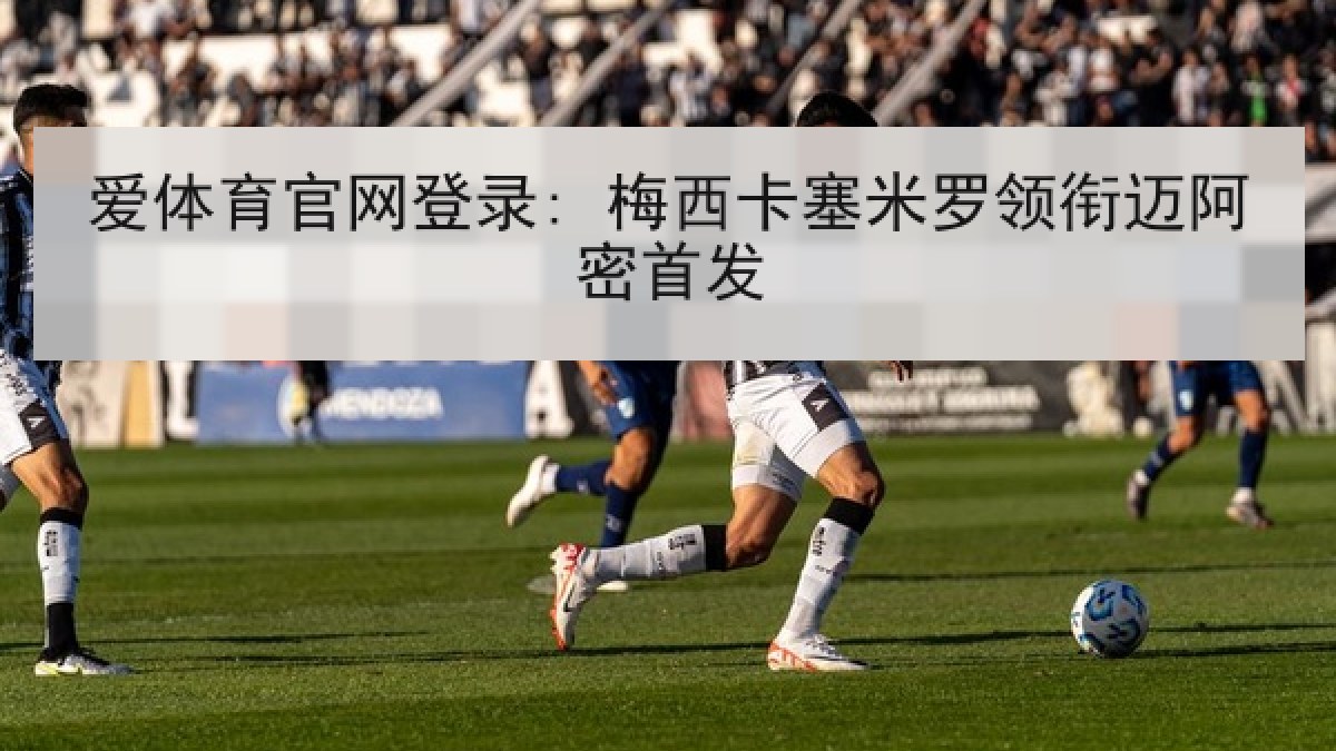 爱体育官网登录: 梅西卡塞米罗领衔迈阿密首发