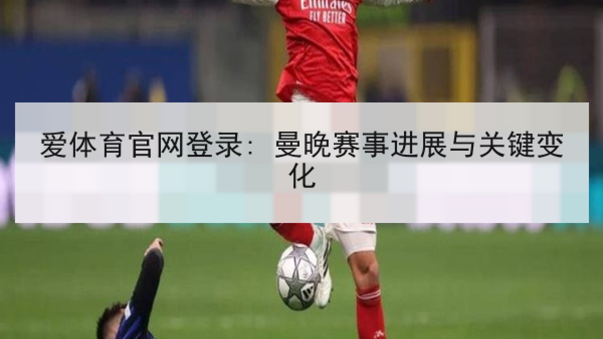 爱体育官网登录: 曼晚赛事进展与关键变化
