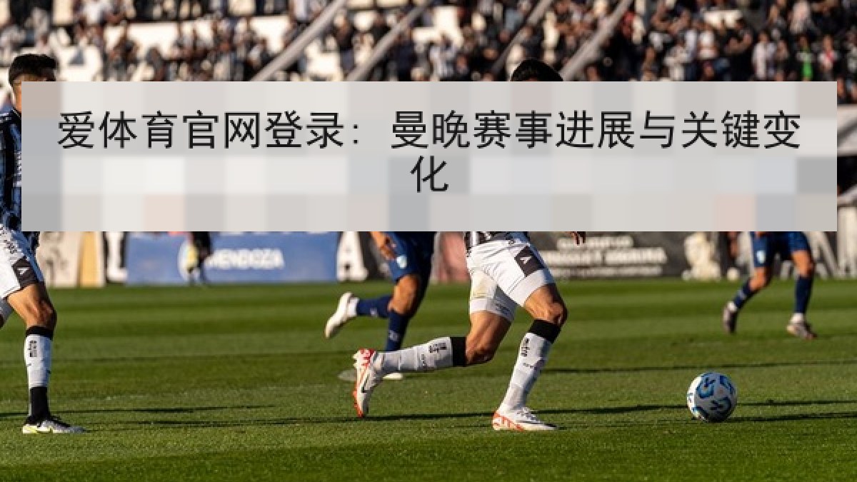 爱体育官网登录: 曼晚赛事进展与关键变化