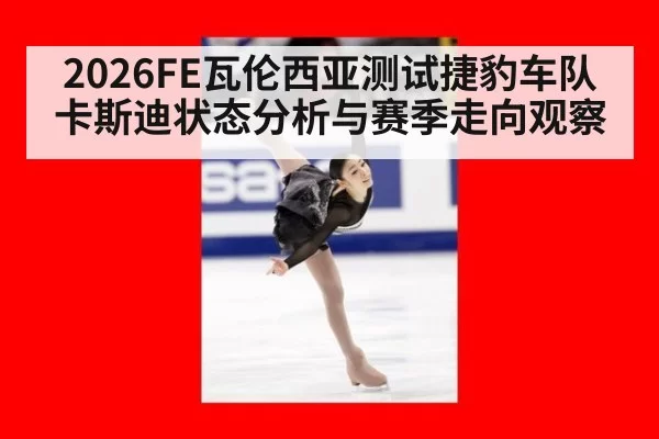 2026FE瓦伦西亚测试捷豹车队卡斯迪状态分析与赛季走向观察